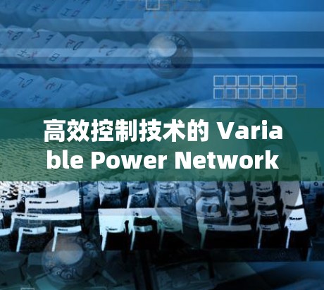 高效控制技术的 Variable Power Network代理软件，从创新到广泛应用