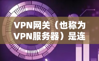 VPN网关（也称为VPN服务器）是连接用户IP地址和服务器之间的中间环节，确保数据在网关处被正确处理和分发。以下是关于VPN网关的一些关键点和信息