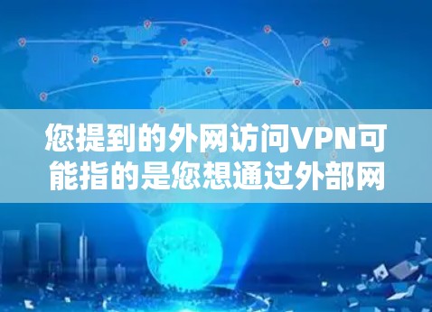您提到的外网访问VPN可能指的是您想通过外部网络（如互联网）访问某个特定的VPN服务器或服务。VPN常用于访问敏感资源，但通常需要通过VPN连接到内部服务器。以下是一些可能的解释和建议