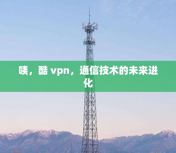 咦，酷 vpn，通信技术的未来进化