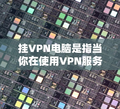 挂VPN电脑是指当你在使用VPN服务时，电脑连接到网络时出现无法连接到 VPN 服务器的情况。这种情况通常发生在以下几种原因下