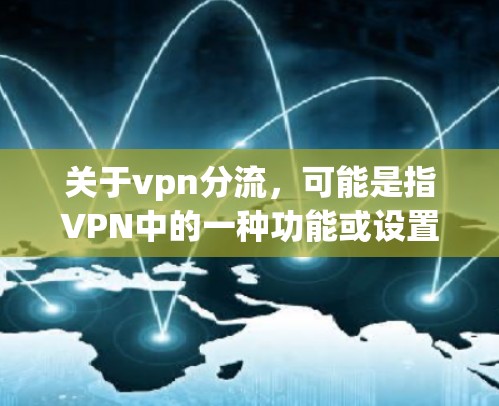 关于vpn分流，可能是指VPN中的一种功能或设置，具体含义可能因实施的VPN而有所不同。在某些VPN中，用户可能可以通过特定的设置或功能来实现分流（分流，即将流量分成不同的部分或用户）