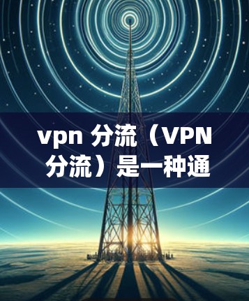 vpn 分流（VPN 分流）是一种通过多层加密技术在传输数据时使用加密过程，以提高数据的安全性和隐私性的一种网络技术。它通常用于保护用户在互联网上的数据，防止未经授权的访问、数据泄露和非法使用