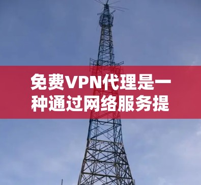免费VPN代理是一种通过网络服务提供商（NPoS）提供VPN服务的方式，但通常需要一定的费用。以下是几种常见的免费VPN代理方法