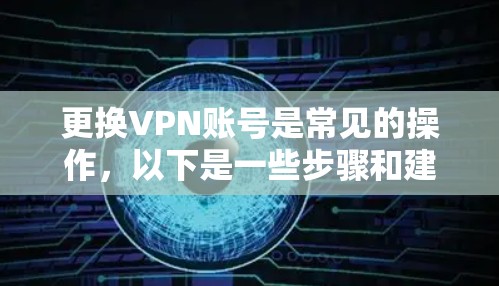 更换VPN账号是常见的操作，以下是一些步骤和建议