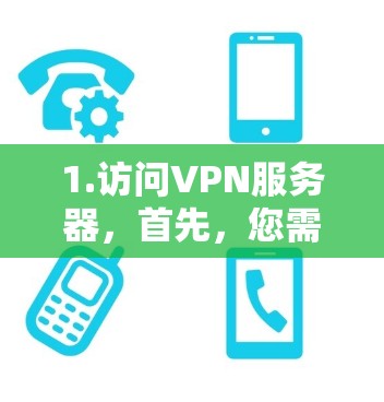 1.访问VPN服务器，首先，您需要访问您的VPN服务器，通常是通过网络连接器（如Wi-Fi、蓝牙等）连接到服务器