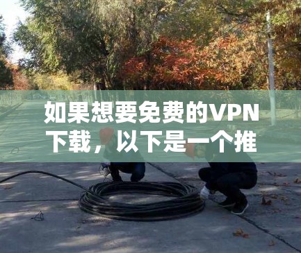 如果想要免费的VPN下载，以下是一个推荐的步骤