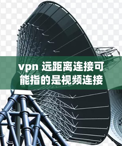 vpn 远距离连接可能指的是视频连接（VPN）或者远程连接等技术术语。以下是几种可能的解释和步骤
