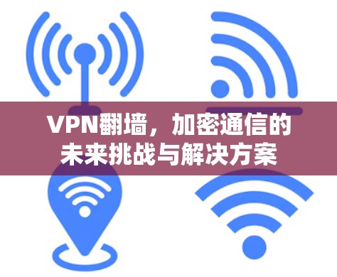 VPN翻墙，加密通信的未来挑战与解决方案