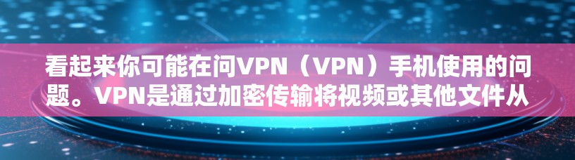 看起来你可能在问VPN（VPN）手机使用的问题。VPN是通过加密传输将视频或其他文件从一个网络转移到另一个网络，通常用于在线视频通话、文件传输等。以下是关于VPN和手机流量的实用信息