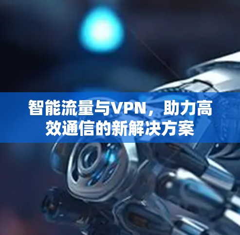 智能流量与VPN，助力高效通信的新解决方案