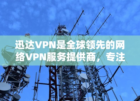 迅达VPN是全球领先的网络VPN服务提供商，专注于提供安全、可靠的网络连接体验。以下是关于迅达VPN的一些关键信息