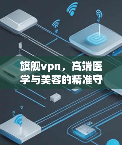 旗舰vpn，高端医学与美容的精准守护