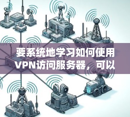 要系统地学习如何使用VPN访问服务器，可以按照以下步骤进行