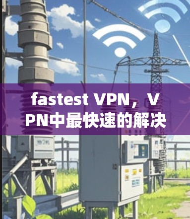 fastest VPN，VPN中最快速的解决方案