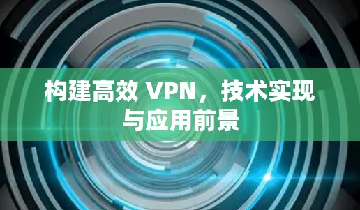 构建高效 VPN，技术实现与应用前景