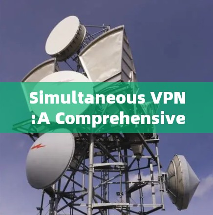 Simultaneous VPN:A Comprehensive Guide to Modern Secure Communication Solutions