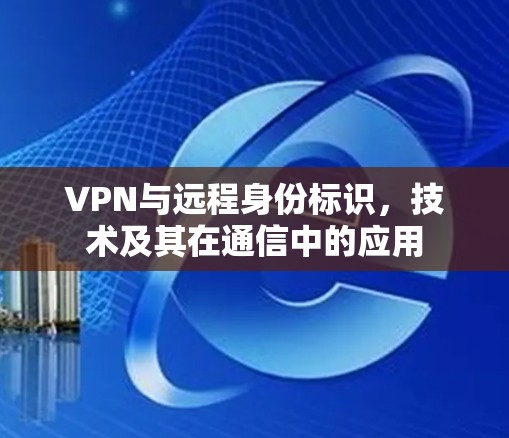 VPN与远程身份标识，技术及其在通信中的应用