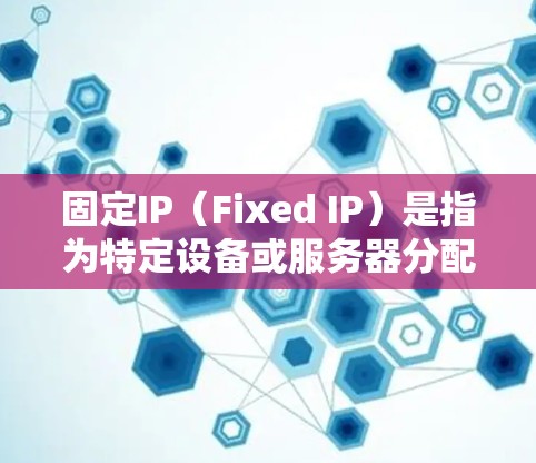 固定IP（Fixed IP）是指为特定设备或服务器分配的唯一IP地址，确保设备能够连接到特定的网络。固定IP的使用通常用于确保设备或服务器能够安全地连接到特定的网络环境，如特定的子网或特定的网络服务