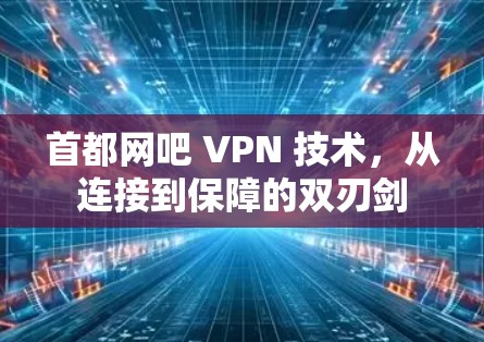 首都网吧 VPN 技术，从连接到保障的双刃剑