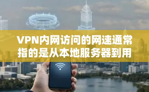VPN内网访问的网速通常指的是从本地服务器到用户本地计算机的传输速度。以下是一些常见问题和解决方案
