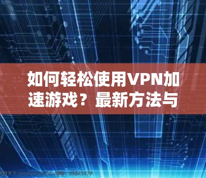 如何轻松使用VPN加速游戏？最新方法与技巧全解析