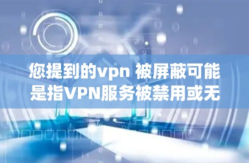 您提到的vpn 被屏蔽可能是指VPN服务被禁用或无法使用。这种情况可能由多种原因引起，例如技术问题、安全限制或用户设置的限制。以下是一些可能的原因和解决方法