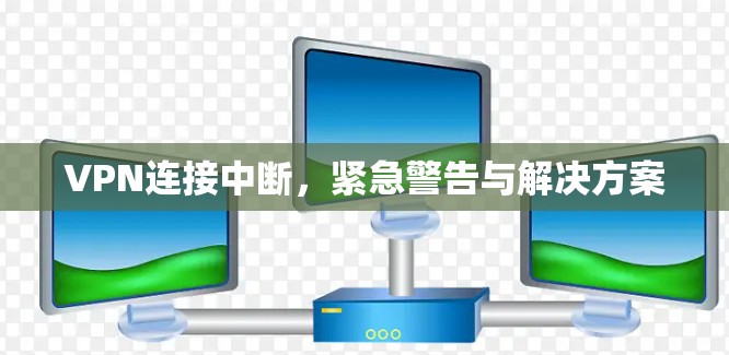 VPN连接中断，紧急警告与解决方案