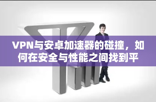 VPN与安卓加速器的碰撞，如何在安全与性能之间找到平衡
