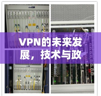 VPN的未来发展，技术与政策的双重挑战与机遇