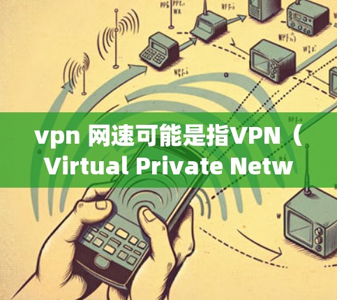 vpn 网速可能是指VPN（Virtual Private Network，虚拟网络）和网络速度的问题。以下是一些关于VPN和网络速度的详细介绍