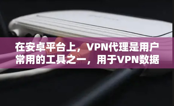 在安卓平台上，VPN代理是用户常用的工具之一，用于VPN数据传输。以下是关于VPN代理在安卓上的使用说明