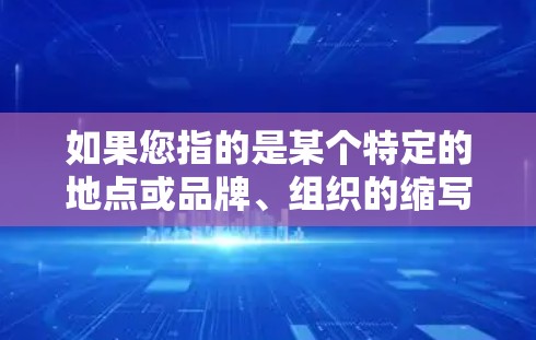 如果您指的是某个特定的地点或品牌、组织的缩写，可能需要更多的上下文信息才能提供更准确的解释。如果您能提供更多背景信息，我可以进一步解答！