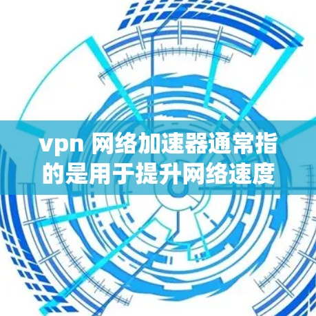 vpn 网络加速器通常指的是用于提升网络速度和减少延迟的工具。以下是一些常见的网络加速器和VPN加速器推荐，帮助你提升网络性能