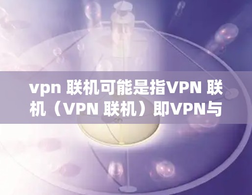 vpn 联机可能是指VPN 联机（VPN 联机）即VPN与蓝牙设备的连接。以下是一些步骤和信息，帮助你更好地使用VPN和蓝牙设备进行连接