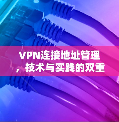 VPN连接地址管理，技术与实践的双重保障