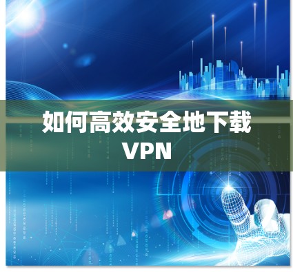 如何高效安全地下载VPN