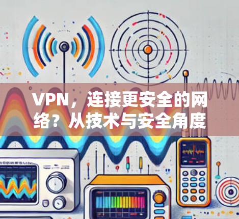VPN，连接更安全的网络？从技术与安全角度探讨