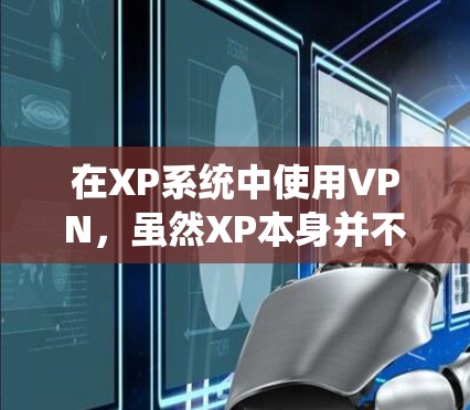 在XP系统中使用VPN，虽然XP本身并不直接提供VPN服务，但你可以通过其他软件或工具来实现VPN功能。以下是一些关于XP系统下VPN的详细信息