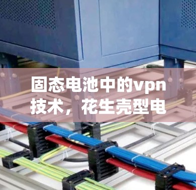 固态电池中的vpn技术，花生壳型电池的创新与挑战