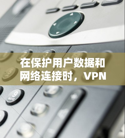在保护用户数据和网络连接时，VPN是一个非常有用的工具。以下是关于VPN的详细解答