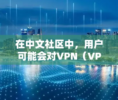 在中文社区中，用户可能会对VPN（VPN）进行了解，特别是对VPN在中国的使用和影响感兴趣。以下是一些关于VPN在中国的情况