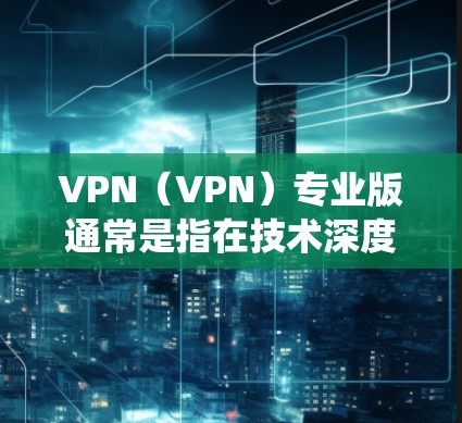 VPN（VPN）专业版通常是指在技术深度和功能上更加专业化的VPN设备或系统。以下是关于VPN专业版的一些关键点和信息