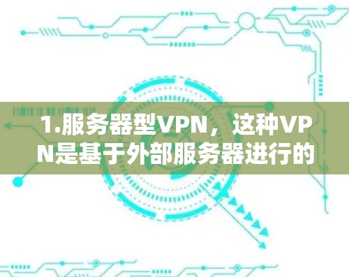 1.服务器型VPN，这种VPN是基于外部服务器进行的，用户可以将互联网连接到服务器上，然后通过VPN将数据加密传输到目标设备