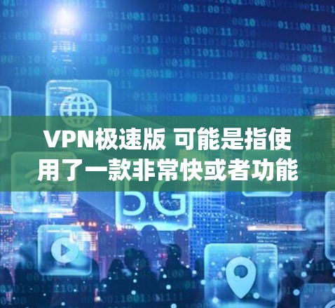 VPN极速版 可能是指使用了一款非常快或者功能非常强大的VPN软件。VPN（虚拟网络）主要用于在不接触真实网络的情况下，securely连接到互联网，从而保护隐私或者实现网络异常配置