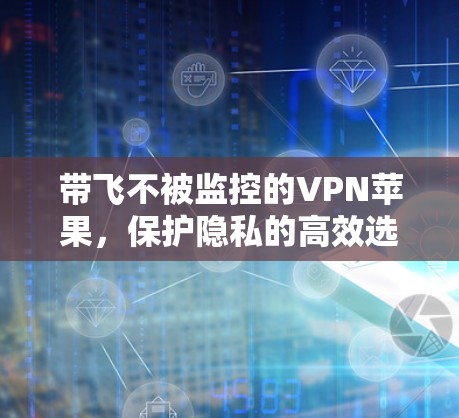 带飞不被监控的VPN苹果，保护隐私的高效选择