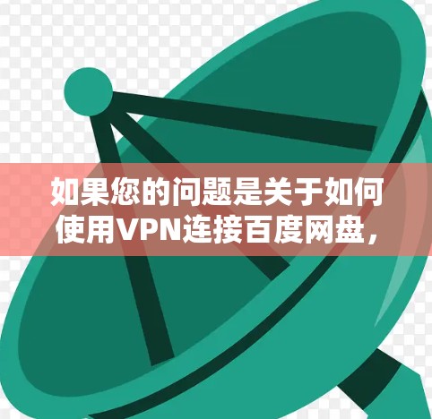 如果您的问题是关于如何使用VPN连接百度网盘，那么以下是一些步骤和建议