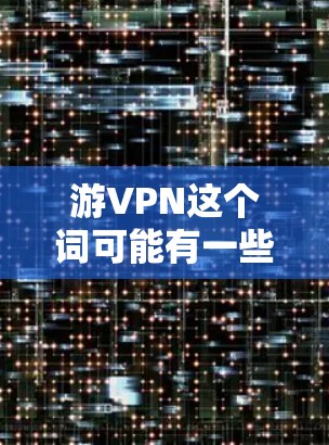 游VPN这个词可能有一些不同的解释，具体取决于上下文。以下是一些可能的解释和相关技术
