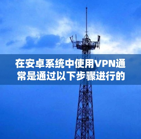 在安卓系统中使用VPN通常是通过以下步骤进行的。以下是一个简单易懂的步骤指南