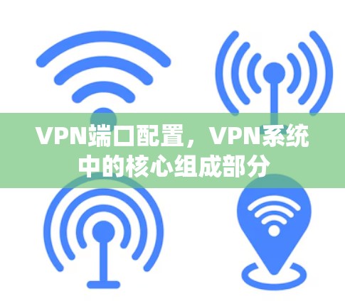 VPN端口配置，VPN系统中的核心组成部分